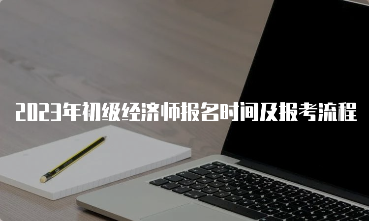 2023年初级经济师报名时间及报考流程