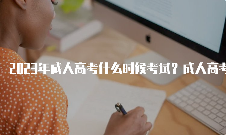 2023年成人高考什么时候考试？成人高考考试时间及科目介绍