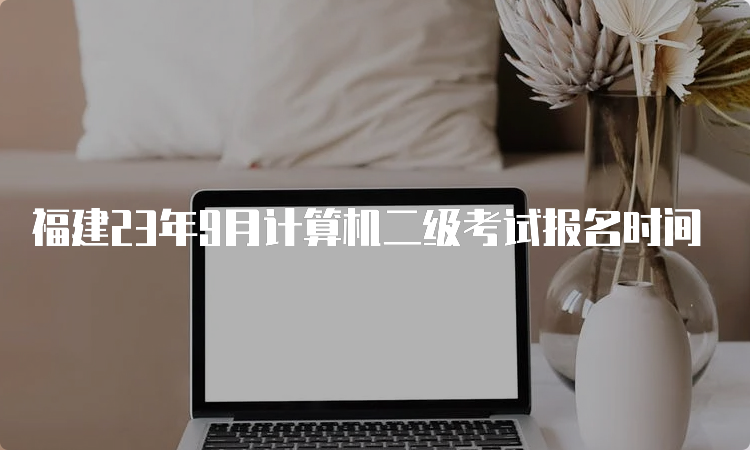 福建23年9月计算机二级考试报名时间