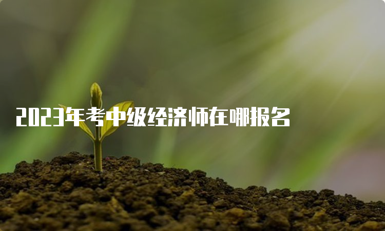 2023年考中级经济师在哪报名