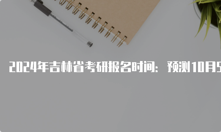 2024年吉林省考研报名时间：预测10月5日