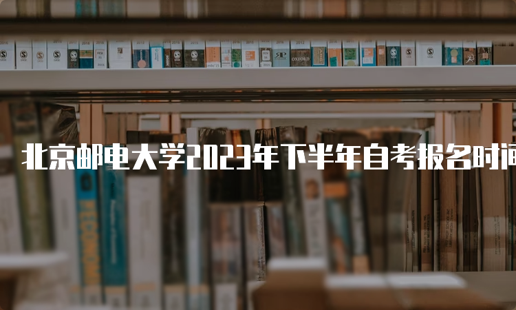 北京邮电大学2023年下半年自考报名时间时什么时候？9月11日