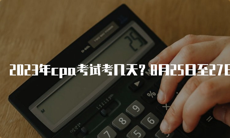 2023年cpa考试考几天？8月25日至27日三天