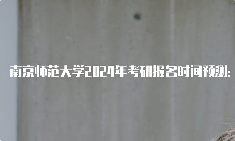 南京师范大学2024年考研报名时间预测：10月5日