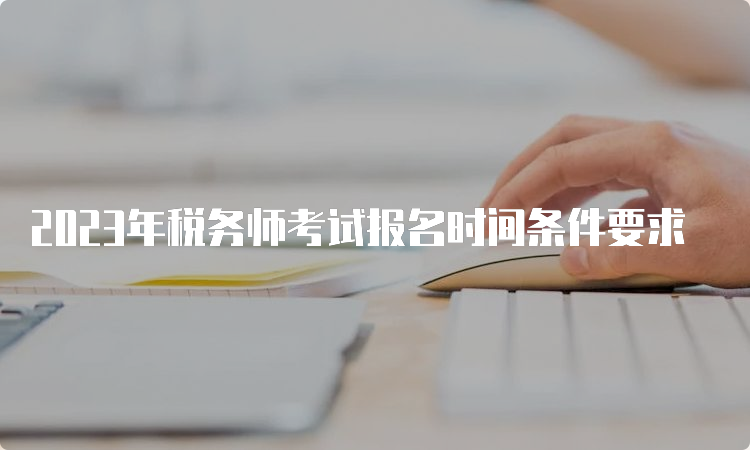 2023年税务师考试报名时间条件要求