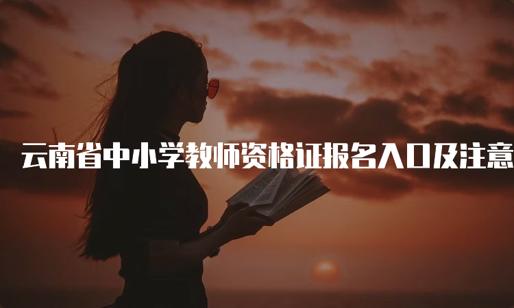 云南省中小学教师资格证报名入口及注意事项