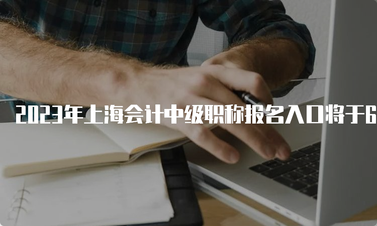 2023年上海会计中级职称报名入口将于6月26日10：00开放