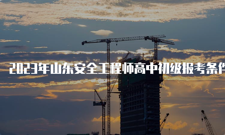 2023年山东安全工程师高中初级报考条件