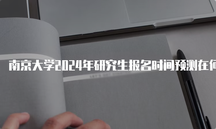 南京大学2024年研究生报名时间预测在何时？10月5日