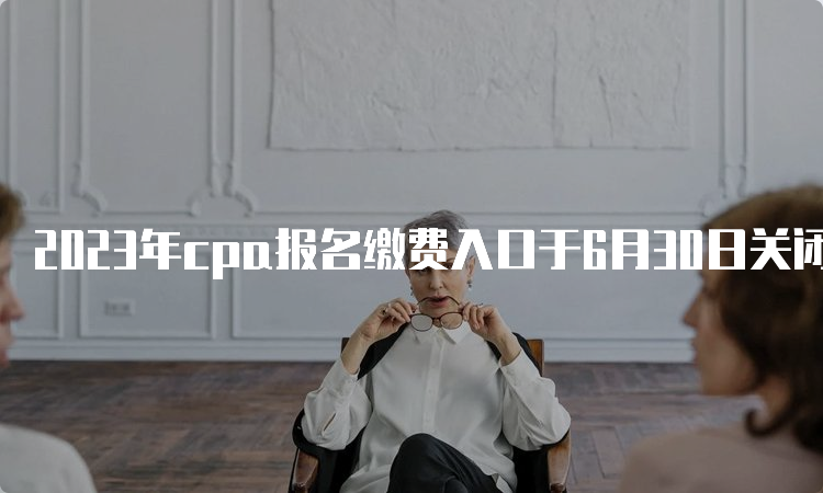 2023年cpa报名缴费入口于6月30日关闭