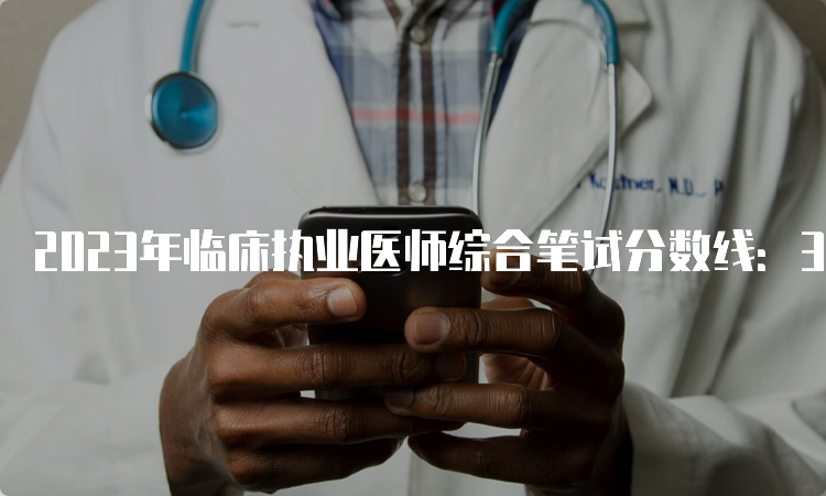 2023年临床执业医师综合笔试分数线：360分