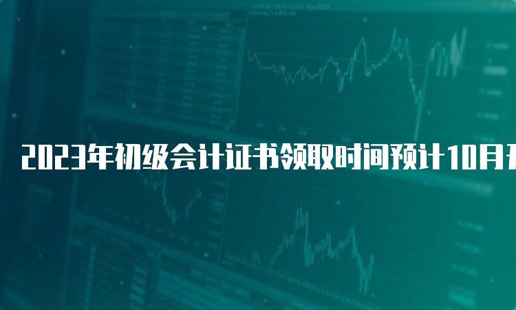 2023年初级会计证书领取时间预计10月开始发放