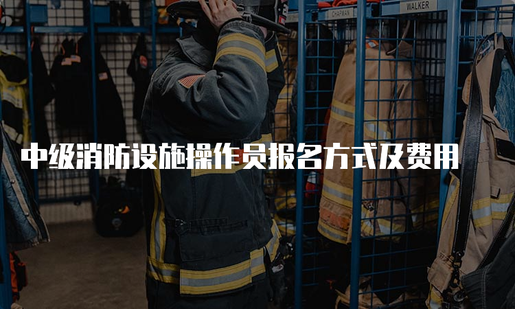 中级消防设施操作员报名方式及费用