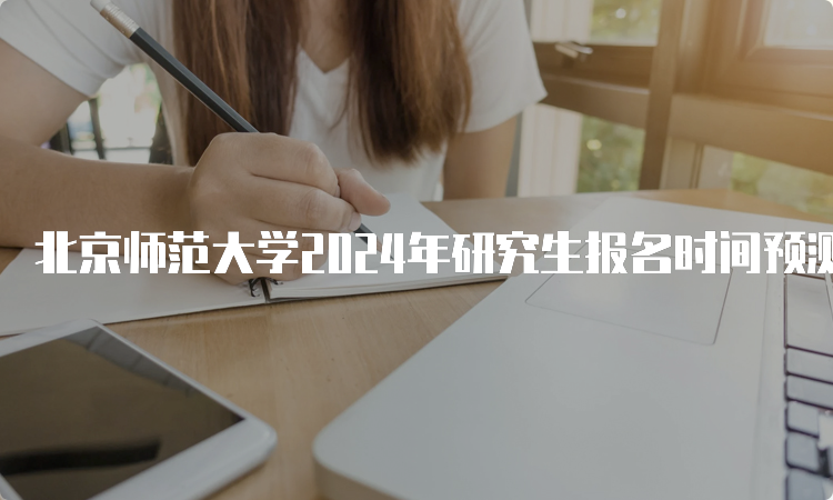 北京师范大学2024年研究生报名时间预测在何时？10月5日