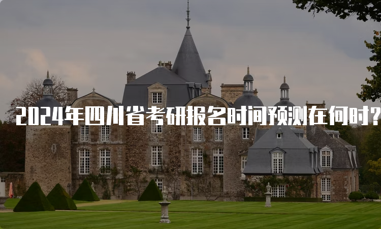 2024年四川省考研报名时间预测在何时？10月5日