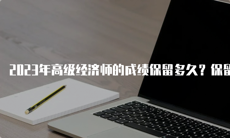 2023年高级经济师的成绩保留多久？保留5年