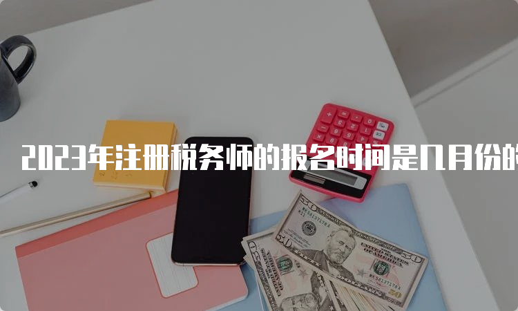 2023年注册税务师的报名时间是几月份的？5-7月份