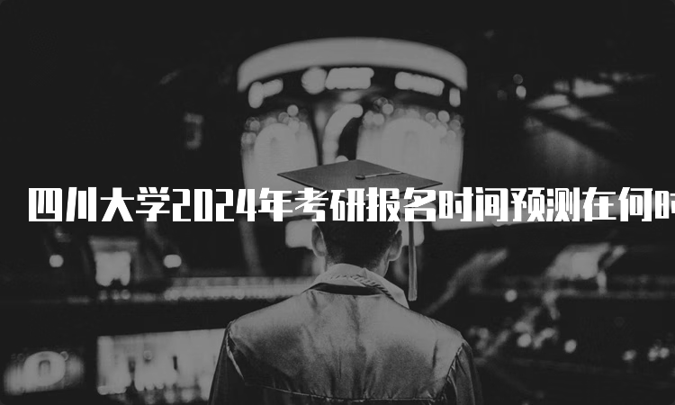 四川大学2024年考研报名时间预测在何时？10月5日