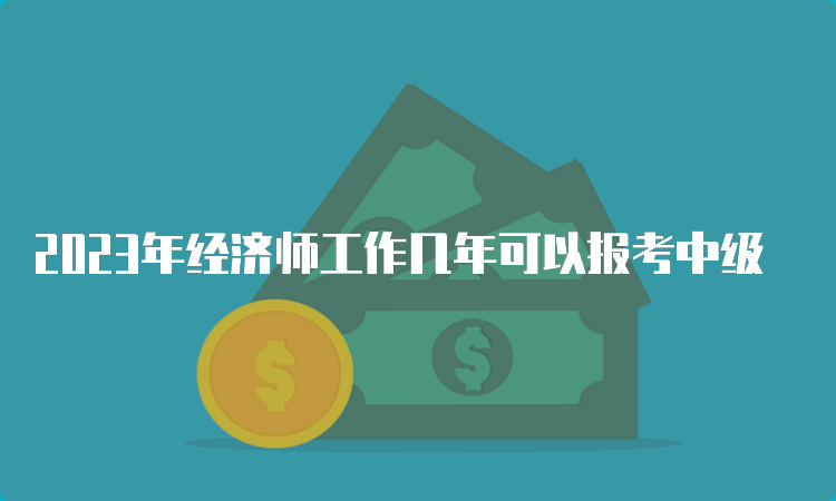 2023年经济师工作几年可以报考中级