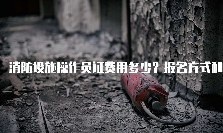 消防设施操作员证费用多少？报名方式和费用详解