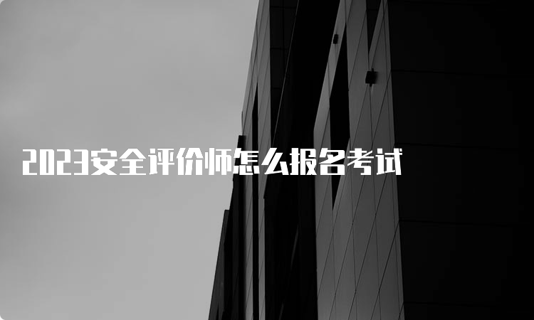 2023安全评价师怎么报名考试