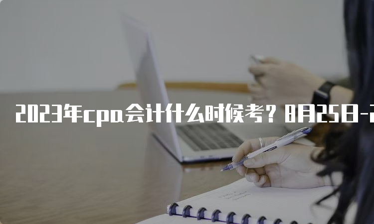 2023年cpa会计什么时候考？8月25日-27日