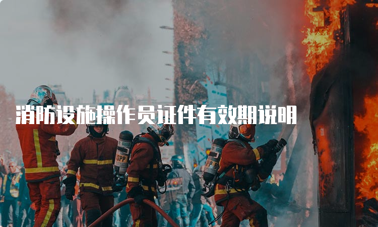 消防设施操作员证件有效期说明