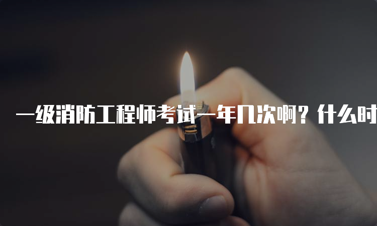 一级消防工程师考试一年几次啊？什么时候报名？