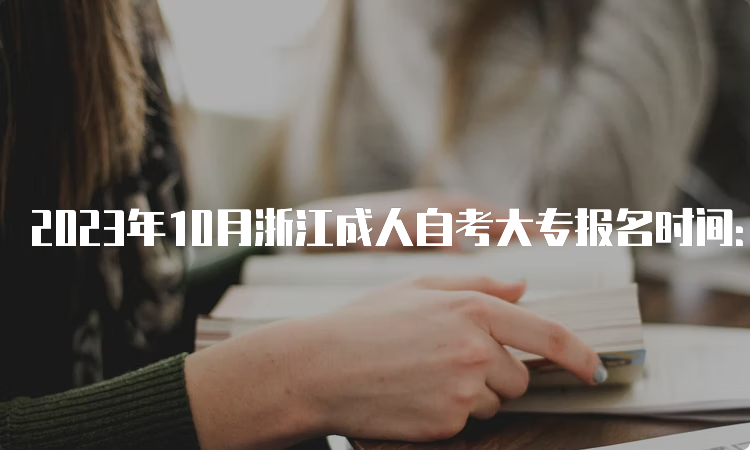 2023年10月浙江成人自考大专报名时间：7月3日8:30开始