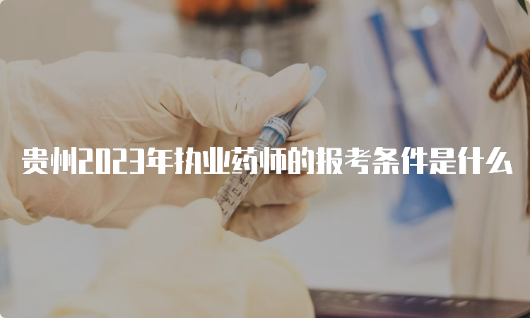 贵州2023年执业药师的报考条件是什么