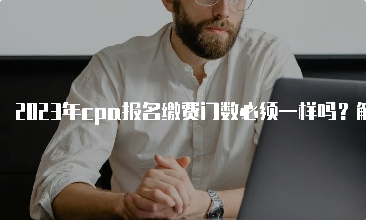 2023年cpa报名缴费门数必须一样吗？解答来了