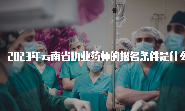 2023年云南省执业药师的报名条件是什么