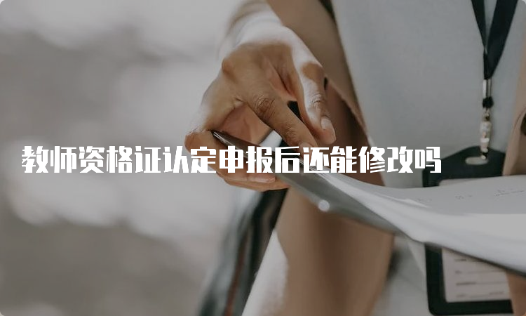 教师资格证认定申报后还能修改吗