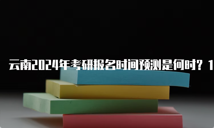 云南2024年考研报名时间预测是何时？10月5日