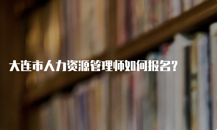 大连市人力资源管理师如何报名？