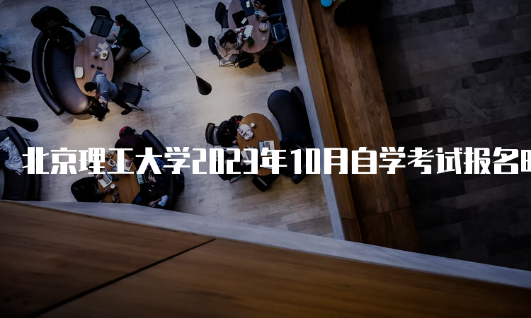 北京理工大学2023年10月自学考试报名时间：9月11日9时