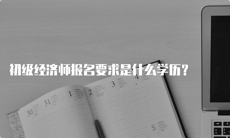 初级经济师报名要求是什么学历？