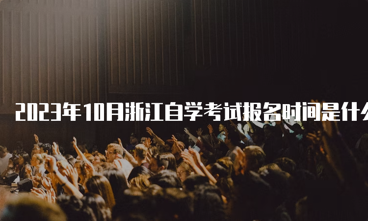 2023年10月浙江自学考试报名时间是什么时候呀？7月3日至7日