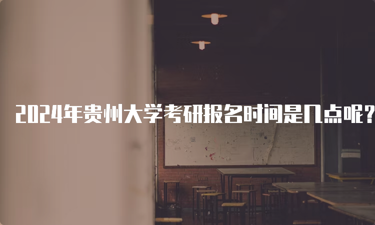 2024年贵州大学考研报名时间是几点呢？预测10月5日开始