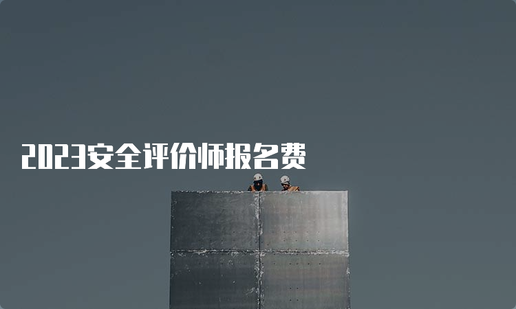 2023安全评价师报名费