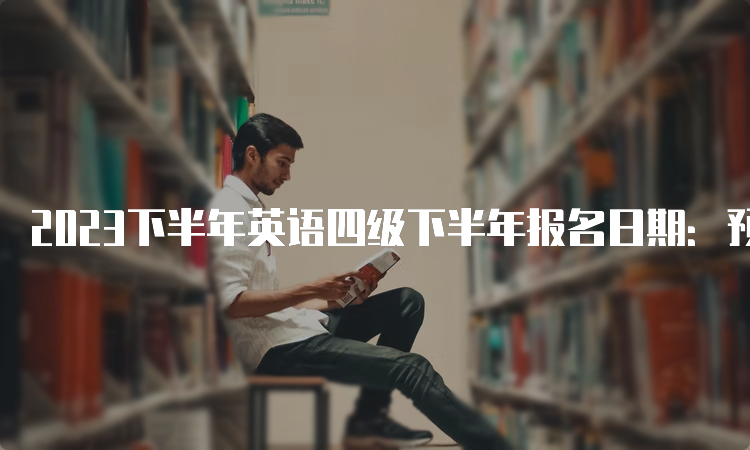 2023下半年英语四级下半年报名日期：预计从9月中旬开始