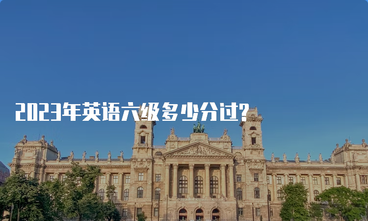 2023年英语六级多少分过?