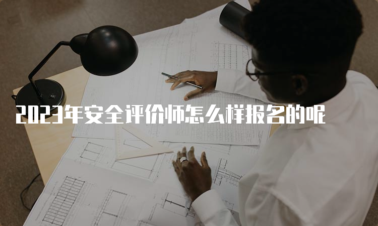 2023年安全评价师怎么样报名的呢