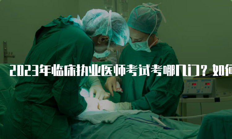 2023年临床执业医师考试考哪几门？如何备考