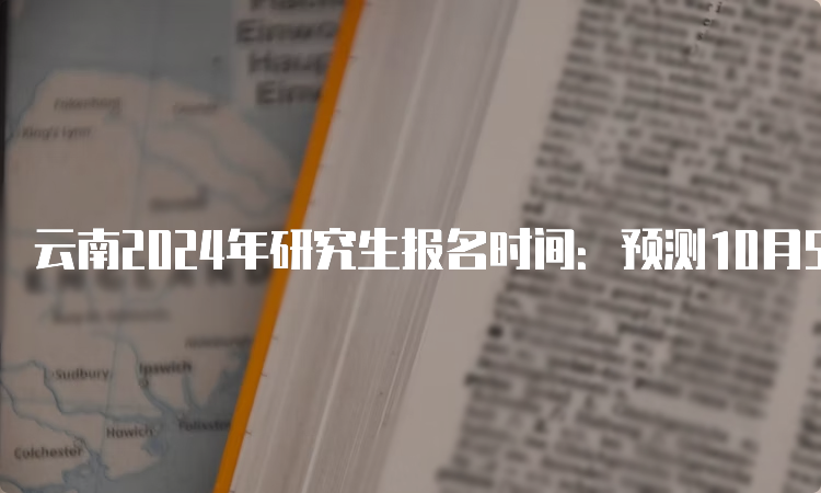 云南2024年研究生报名时间：预测10月5日至25日