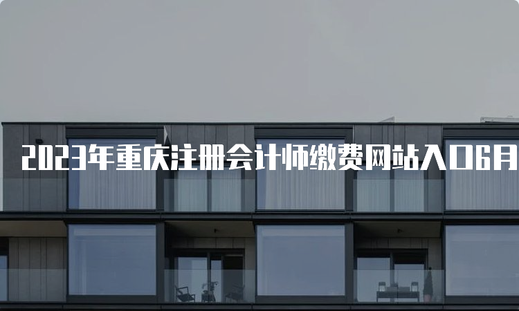 2023年重庆注册会计师缴费网站入口6月30日关闭