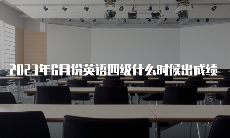 2023年6月份英语四级什么时候出成绩