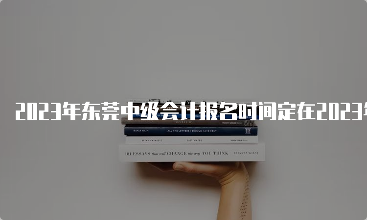 2023年东莞中级会计报名时间定在2023年6月27日至7月10日