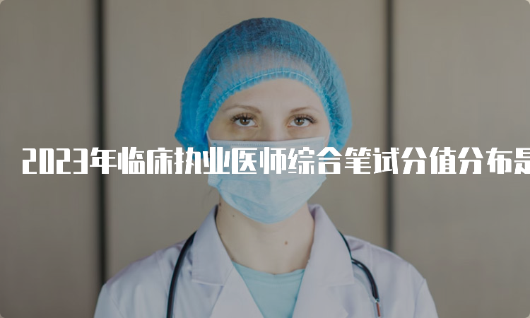 2023年临床执业医师综合笔试分值分布是多少