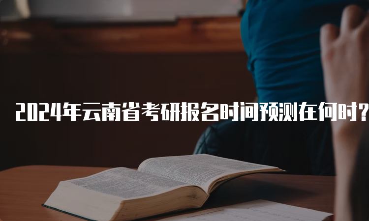 2024年云南省考研报名时间预测在何时？10月5日